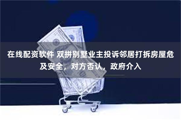 在线配资软件 双拼别墅业主投诉邻居打拆房屋危及安全，对方否认，政府介入