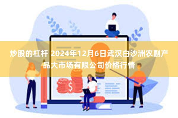 炒股的杠杆 2024年12月6日武汉白沙洲农副产品大市场有限公司价格行情