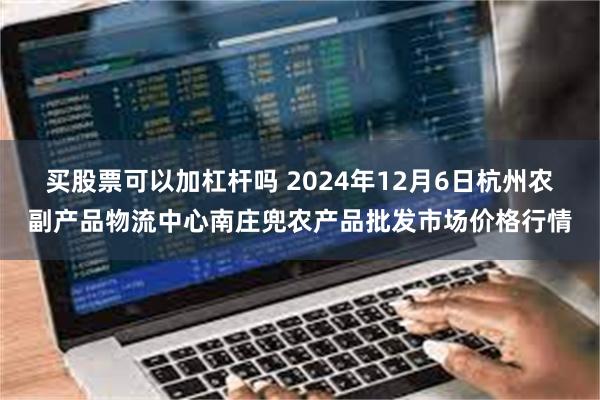 买股票可以加杠杆吗 2024年12月6日杭州农副产品物流中心南庄兜农产品批发市场价格行情