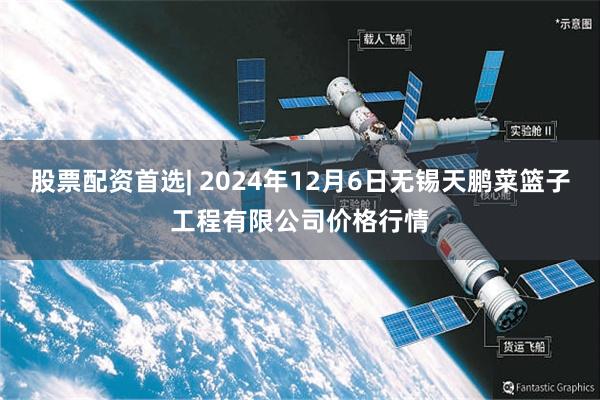 股票配资首选| 2024年12月6日无锡天鹏菜篮子工程有限公司价格行情