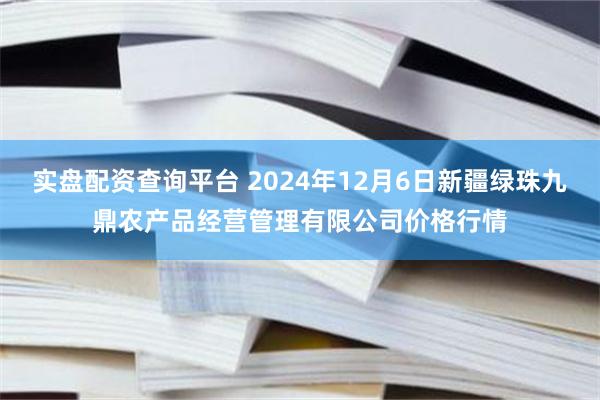 实盘配资查询平台 2024年12月6日新疆绿珠九鼎农产品经营管理有限公司价格行情