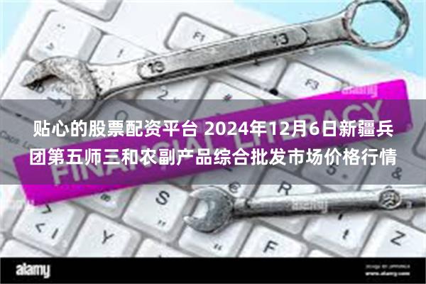 贴心的股票配资平台 2024年12月6日新疆兵团第五师三和农副产品综合批发市场价格行情