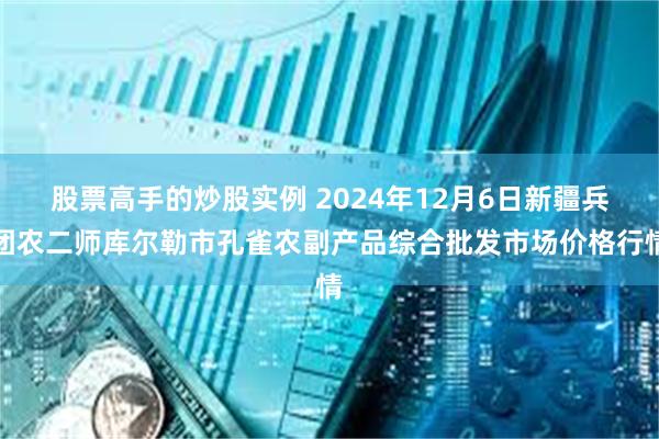 股票高手的炒股实例 2024年12月6日新疆兵团农二师库尔勒市孔雀农副产品综合批发市场价格行情