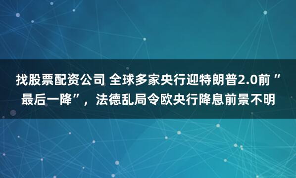 找股票配资公司 全球多家央行迎特朗普2.0前“最后一降”，法德乱局令欧央行降息前景不明