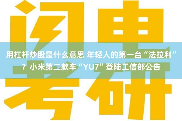 用杠杆炒股是什么意思 年轻人的第一台“法拉利”？小米第二款车“YU7”登陆工信部公告