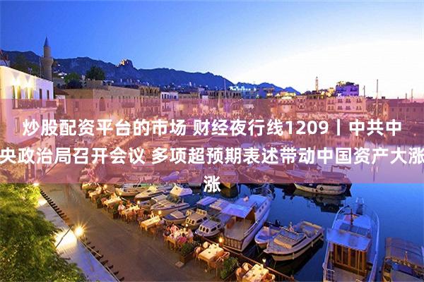 炒股配资平台的市场 财经夜行线1209丨中共中央政治局召开会议 多项超预期表述带动中国资产大涨