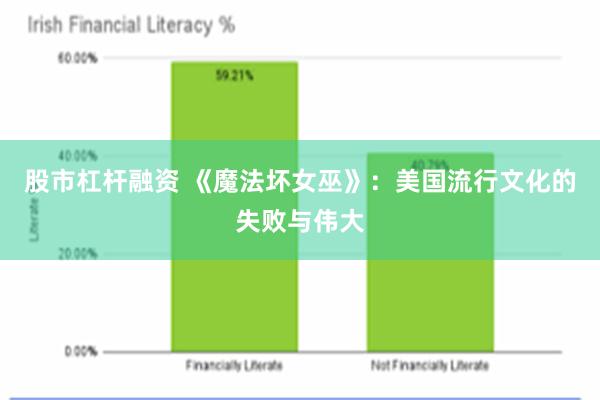 股市杠杆融资 《魔法坏女巫》：美国流行文化的失败与伟大