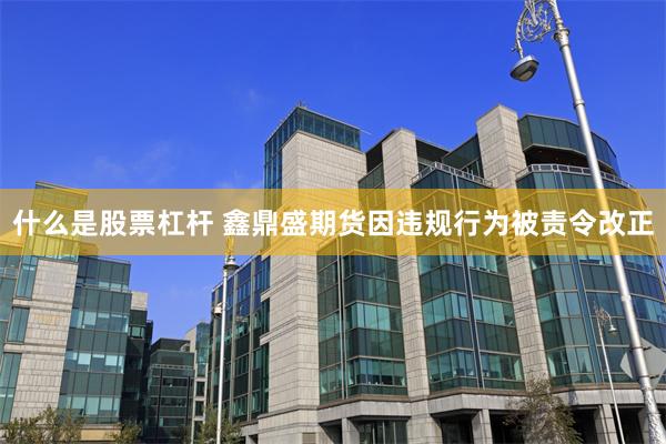 什么是股票杠杆 鑫鼎盛期货因违规行为被责令改正