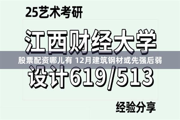 股票配资哪儿有 12月建筑钢材或先强后弱