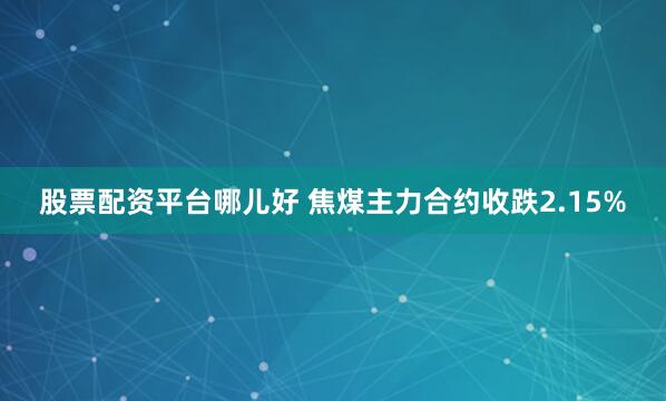 股票配资平台哪儿好 焦煤主力合约收跌2.15%