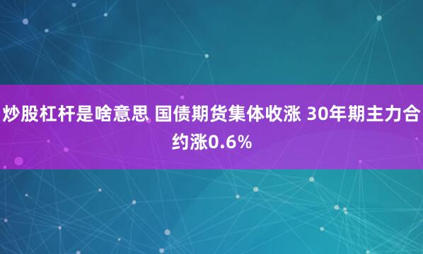 炒股杠杆是啥意思 国债期货集体收涨 30年期主力合约涨0.6%