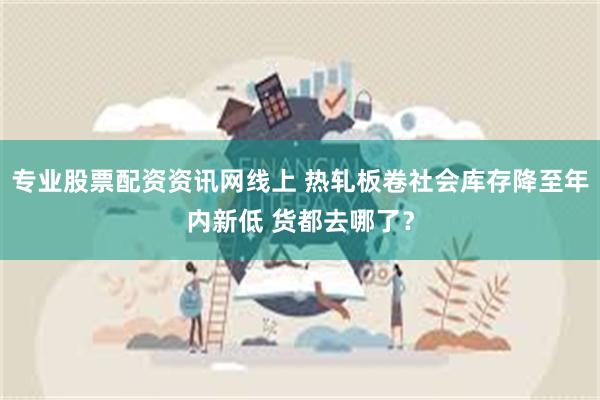 专业股票配资资讯网线上 热轧板卷社会库存降至年内新低 货都去哪了？