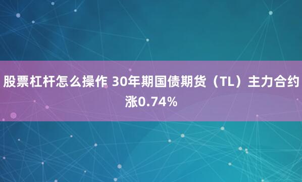 股票杠杆怎么操作 30年期国债期货（TL）主力合约涨0.74%