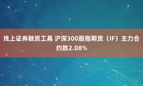 线上证券融资工具 沪深300股指期货（IF）主力合约跌2.08%