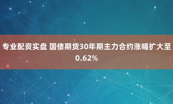 专业配资实盘 国债期货30年期主力合约涨幅扩大至0.62%