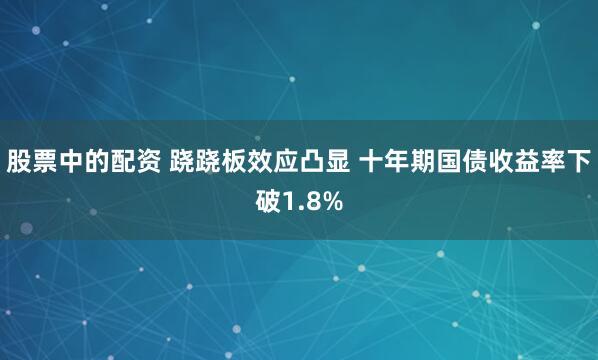 股票中的配资 跷跷板效应凸显 十年期国债收益率下破1.8%