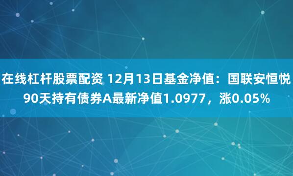 在线杠杆股票配资 12月13日基金净值：国联安恒悦90天持有债券A最新净值1.0977，涨0.05%