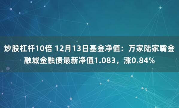 炒股杠杆10倍 12月13日基金净值：万家陆家嘴金融城金融债最新净值1.083，涨0.84%