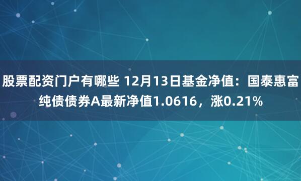 股票配资门户有哪些 12月13日基金净值：国泰惠富纯债债券A最新净值1.0616，涨0.21%