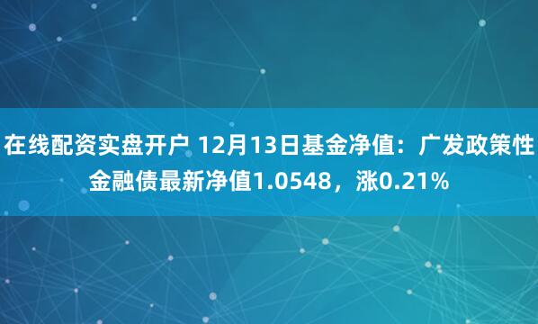 在线配资实盘开户 12月13日基金净值：广发政策性金融债最新净值1.0548，涨0.21%