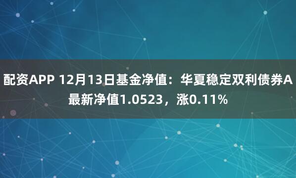 配资APP 12月13日基金净值：华夏稳定双利债券A最新净值1.0523，涨0.11%