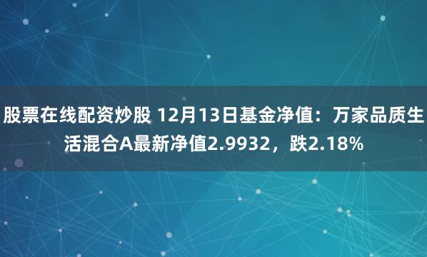 股票在线配资炒股 12月13日基金净值：万家品质生活混合A最新净值2.9932，跌2.18%