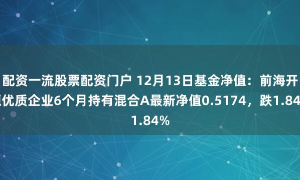 配资一流股票配资门户 12月13日基金净值：前海开源优质企业6个月持有混合A最新净值0.5174，跌1.84%