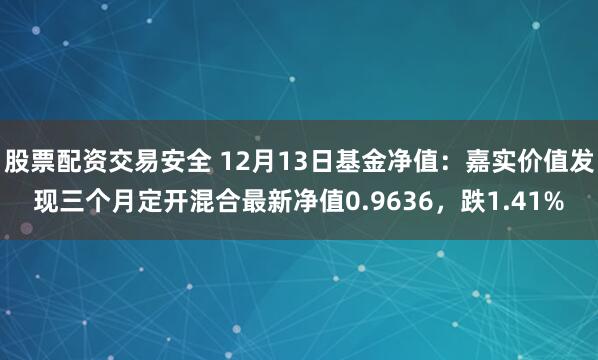 股票配资交易安全 12月13日基金净值：嘉实价值发现三个月定开混合最新净值0.9636，跌1.41%