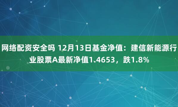 网络配资安全吗 12月13日基金净值：建信新能源行业股票A最新净值1.4653，跌1.8%