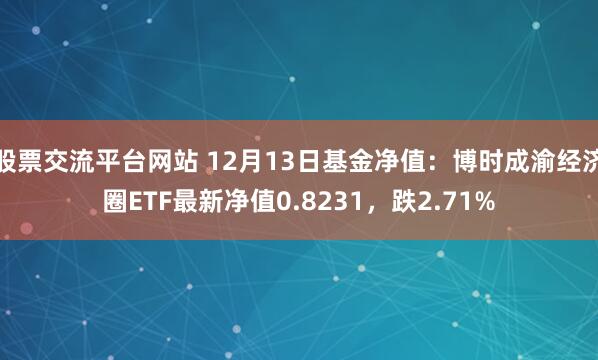 股票交流平台网站 12月13日基金净值：博时成渝经济圈ETF最新净值0.8231，跌2.71%