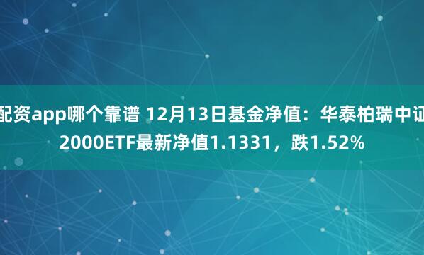 配资app哪个靠谱 12月13日基金净值：华泰柏瑞中证2000ETF最新净值1.1331，跌1.52%