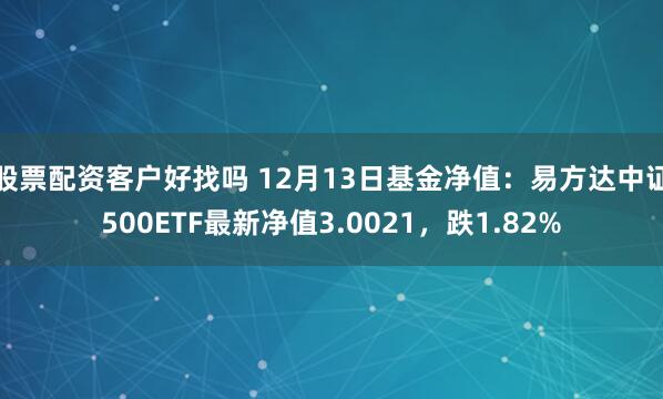 股票配资客户好找吗 12月13日基金净值：易方达中证500ETF最新净值3.0021，跌1.82%