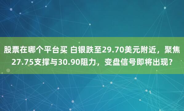 股票在哪个平台买 白银跌至29.70美元附近，聚焦27.75支撑与30.90阻力，变盘信号即将出现？