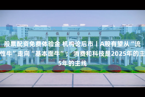 股票配资免费体验金 机构论后市丨A股有望从“流动性牛”走向“基本面牛”； 消费和科技是2025年的主线