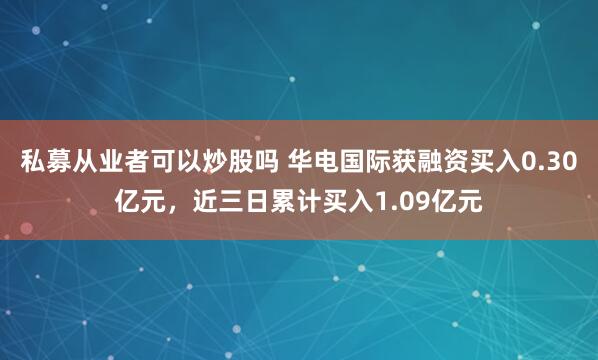 私募从业者可以炒股吗 华电国际获融资买入0.30亿元，近三日累计买入1.09亿元