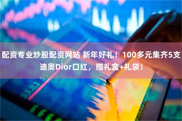 配资专业炒股配资网站 新年好礼！100多元集齐5支迪奥Dior口红，赠礼盒+礼袋！