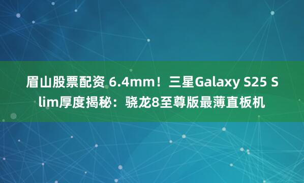 眉山股票配资 6.4mm！三星Galaxy S25 Slim厚度揭秘：骁龙8至尊版最薄直板机