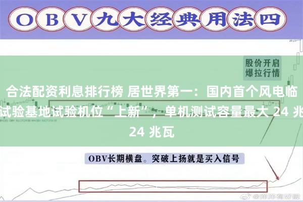 合法配资利息排行榜 居世界第一：国内首个风电临海试验基地试验机位“上新”，单机测试容量最大 24 兆瓦