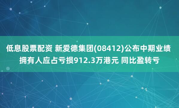 低息股票配资 新爱德集团(08412)公布中期业绩 拥有人应占亏损912.3万港元 同比盈转亏