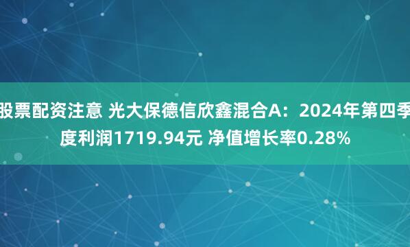 股票配资注意 光大保德信欣鑫混合A：2024年第四季度利润1719.94元 净值增长率0.28%