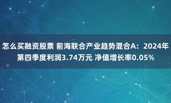 怎么买融资股票 前海联合产业趋势混合A：2024年第四季度利润3.74万元 净值增长率0.05%