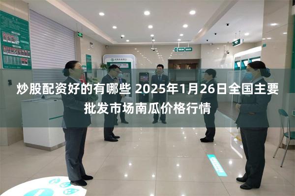 炒股配资好的有哪些 2025年1月26日全国主要批发市场南瓜价格行情