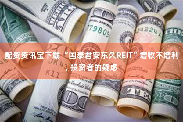 配资资讯宝下载 “国泰君安东久REIT”增收不增利, 投资者的疑虑