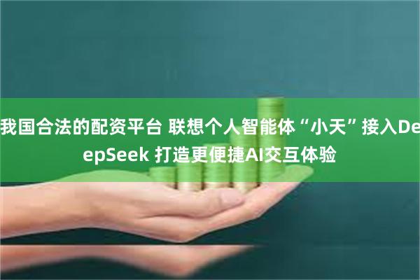 我国合法的配资平台 联想个人智能体“小天”接入DeepSeek 打造更便捷AI交互体验