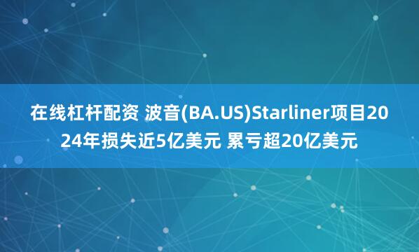 在线杠杆配资 波音(BA.US)Starliner项目2024年损失近5亿美元 累亏超20亿美元