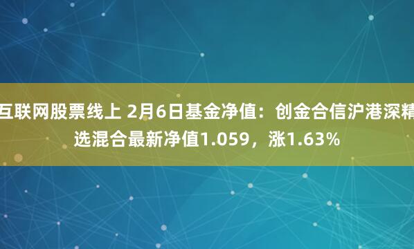 互联网股票线上 2月6日基金净值：创金合信沪港深精选混合最新净值1.059，涨1.63%