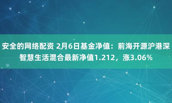 安全的网络配资 2月6日基金净值：前海开源沪港深智慧生活混合最新净值1.212，涨3.06%