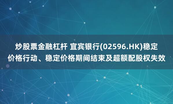 炒股票金融杠杆 宜宾银行(02596.HK)稳定价格行动、稳定价格期间结束及超额配股权失效