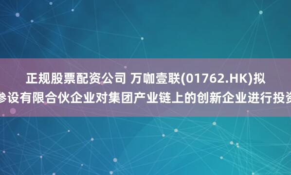 正规股票配资公司 万咖壹联(01762.HK)拟参设有限合伙企业对集团产业链上的创新企业进行投资