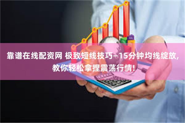 靠谱在线配资网 极致短线技巧—15分钟均线绽放, 教你轻松拿捏震荡行情!